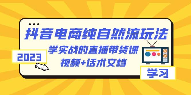 2023抖音电商·纯自然流玩法：学实战的直播带货课，视频+话术文档-百盟网168