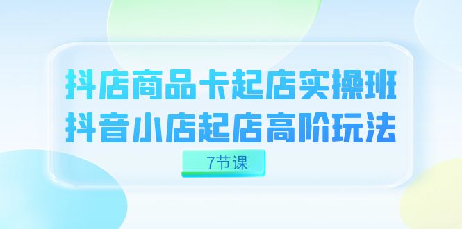 抖店-商品卡起店实战班，抖音小店起店高阶玩法（7节课）-百盟网168