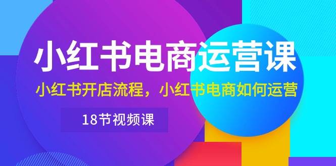 小红书·电商运营课：小红书开店流程，小红书电商如何运营（18节视频课）-百盟网168