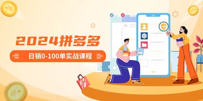 2024拼多多日销0-100单实战课程：新手注册开店到日销100单整套流程-优优乐
