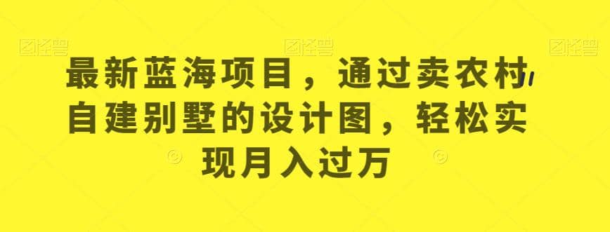 最新蓝海项目，通过卖农村自建别墅的设计图，轻松实现月入过万【揭秘】-百盟网