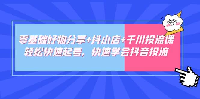 零基础好物分享+抖小店+千川投流课：轻松快速起号，快速学会抖音投流-百盟网168