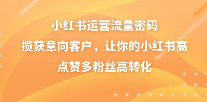 小红书运营流量密码，揽获意向客户，让你的小红书高点赞多粉丝高转化-百盟网