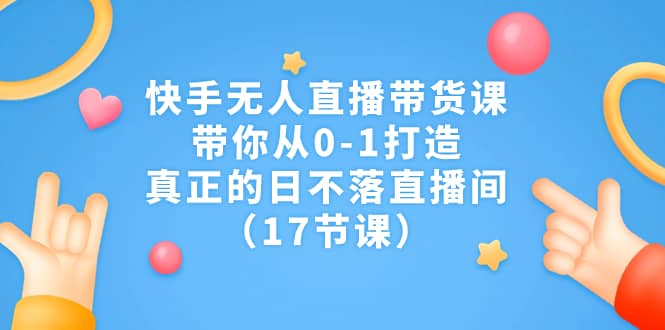 快手无人直播带货课，带你从0-1打造，真正的日不落直播间（17节课）-百盟网