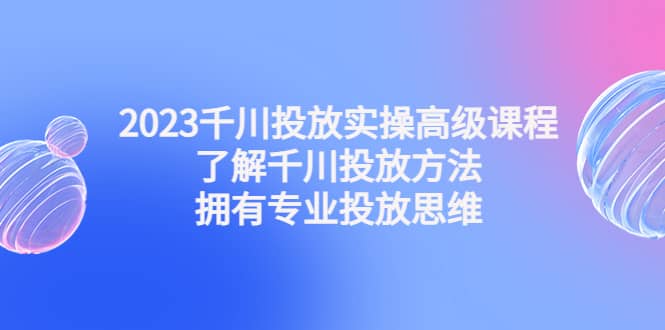 2023千川投放实操高级课程：了解千川投放方法，拥有专业投放思维-百盟网168