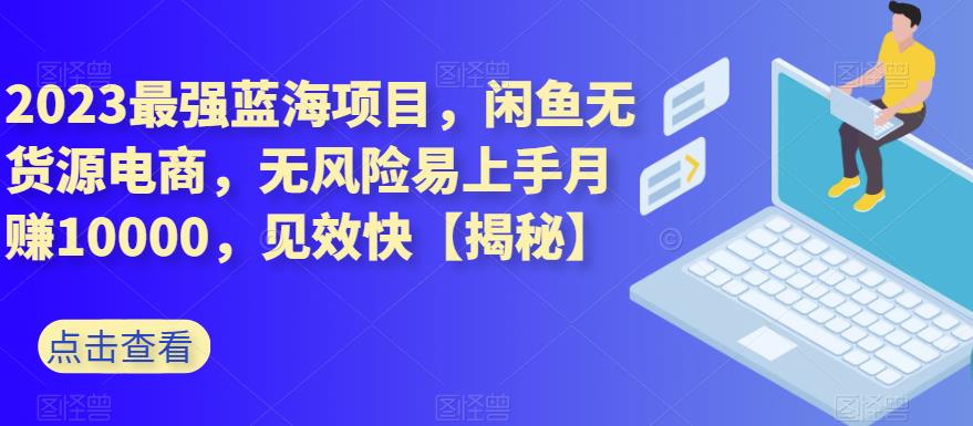 2023最强蓝海项目，闲鱼无货源电商，无风险易上手月赚10000，见效快【揭秘】-百盟网168