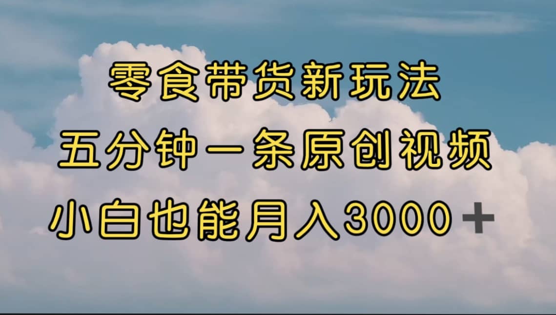 零食带货新玩法，5分钟一条原创视频，新手小白也能轻松月入3000+ （教程）-百盟网168