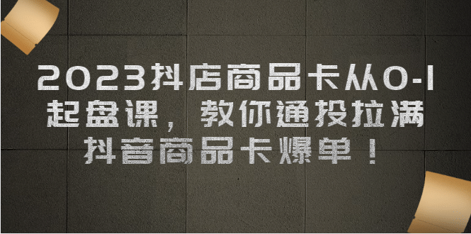 2023抖店商品卡从0-1 起盘课，教你通投拉满，抖音商品卡爆单-百盟网168
