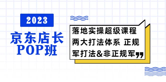 2023京东店长·POP班 落地实操超级课程 两大打法体系 正规军&非正规军-百盟网168