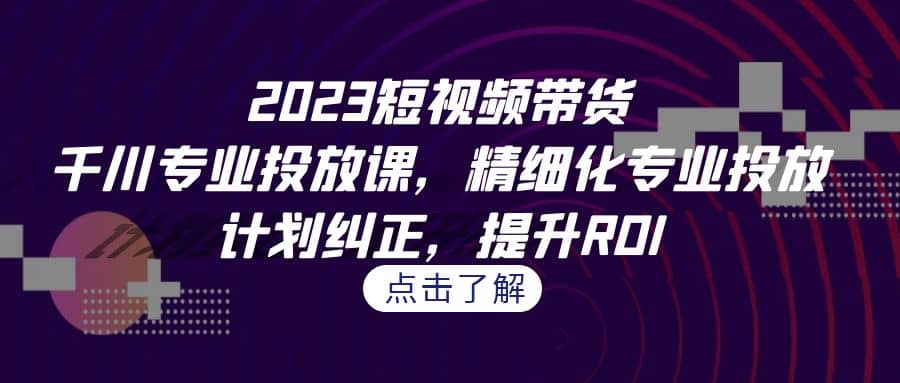 2023短视频带货-千川专业投放课，精细化专业投放，计划纠正，提升ROI-百盟网168