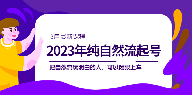 2023年纯自然流·起号课程，把自然流·玩明白的人 可以闭眼上车（3月更新）-百盟网168