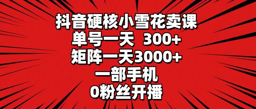 抖音硬核小雪花卖课，单号一天300+，矩阵一天3000+，一部手机0粉丝开播-百盟网