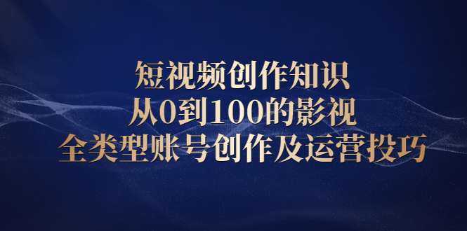 短视频创作知识，从0到100的影视全类型账号创作及运营投巧-百盟网168