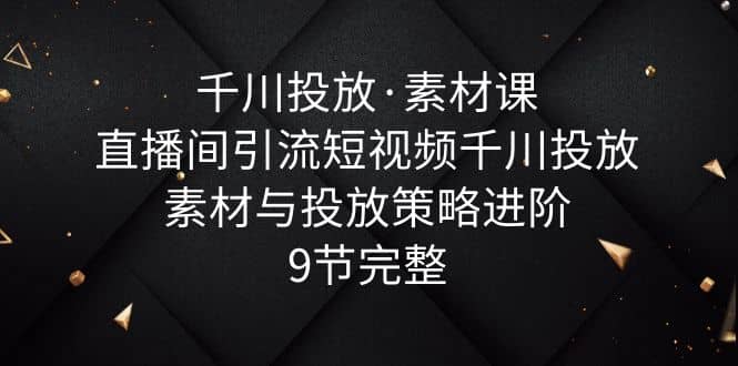 千川投放·素材课：直播间引流短视频千川投放素材与投放策略进阶，9节完整-百盟网