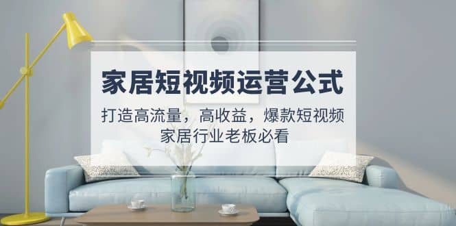 家居短视频运营公式：打造高流量，高收益，爆款短视频 家居行业老板必看-百盟网
