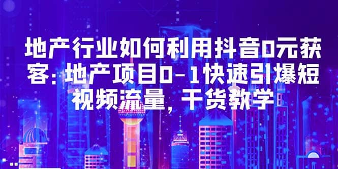 地产行业如何利用抖音0元获客：地产项目0-1快速引爆短视频流量，干货教学-百盟网