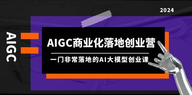 AIGC-商业化落地创业营，一门非常落地的AI大模型创业课（8节课+资料）-百盟网
