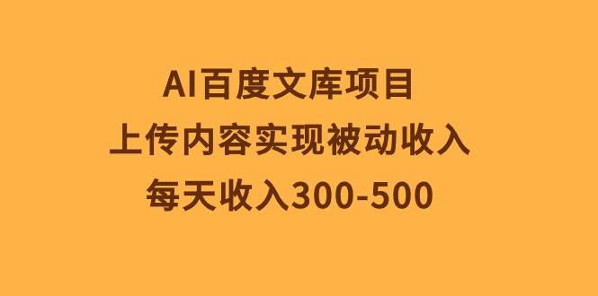 AI百度文库项目，上传内容实现被动收入，每天收入300-500-优优乐