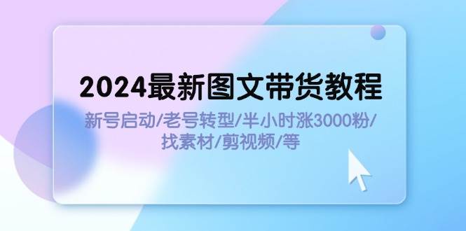 2024最新图文带货教程：新号启动/老号转型/半小时涨3000粉/找素材/剪辑-优优乐