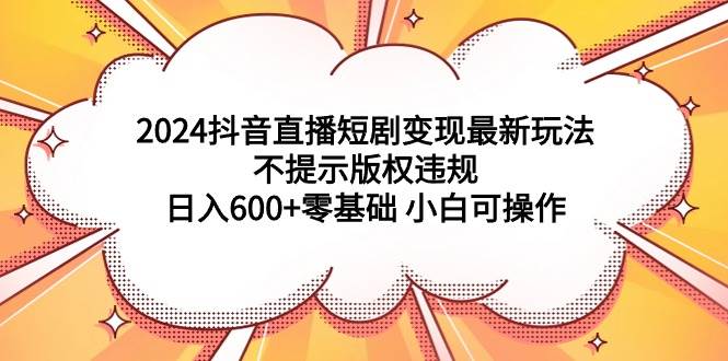 2024抖音直播短剧变现最新玩法，不提示版权违规 日入600+零基础 小白可操作-百盟网168