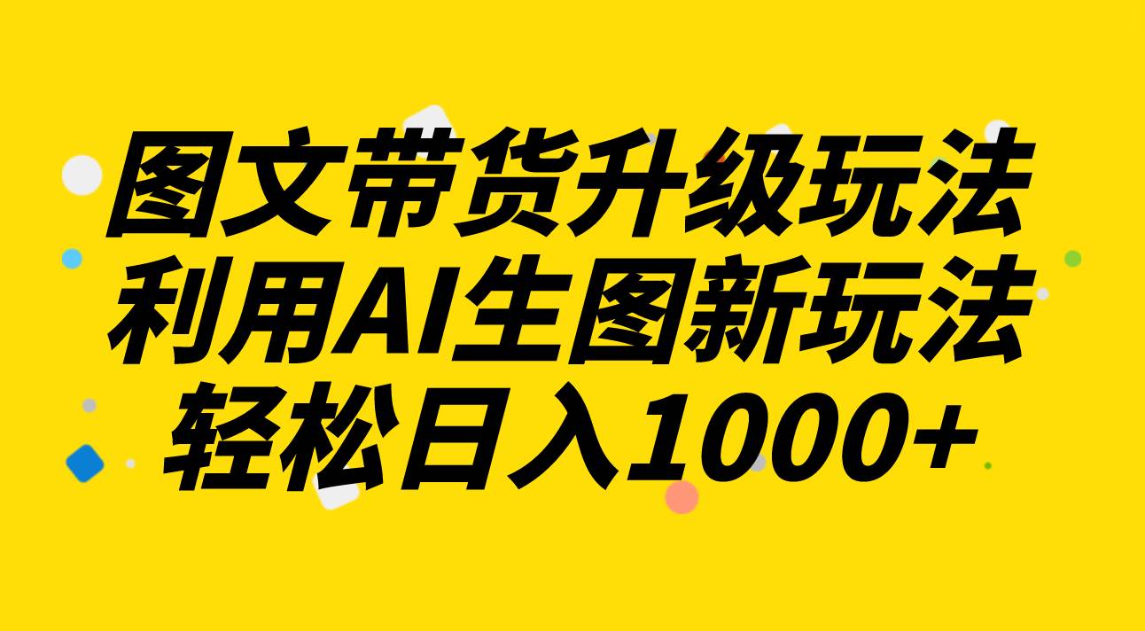 图文带货升级玩法2.0分享，利用AI生图新玩法，每天半小时轻松日入1000+-百盟网168