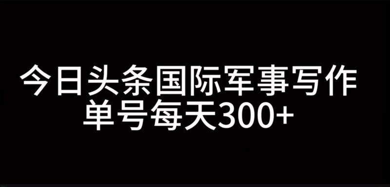 今日头条国际军事写作，利用AI创作，单号日入300+-百盟网