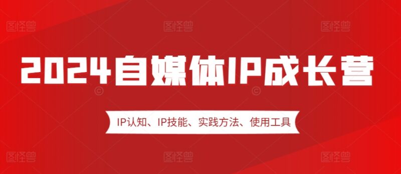 2024自媒体IP成长营，IP认知、IP技能、实践方法、使用工具、嘉宾分享等-百盟网