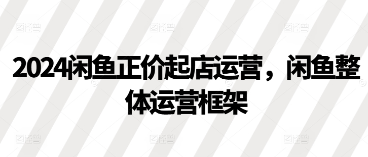 2024闲鱼正价起店运营，闲鱼整体运营框架-百盟网