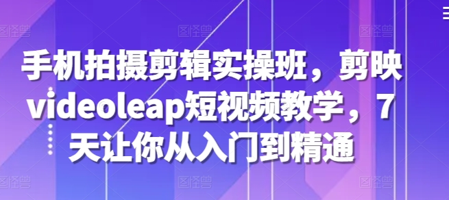 手机拍摄剪辑实操班，剪映videoleap短视频教学，7天让你从入门到精通-百盟网