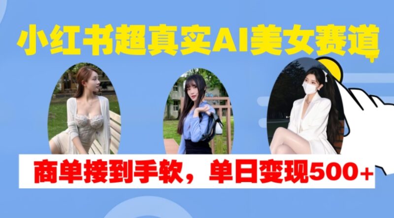 小红书超真实AI美女赛道，商单拿到手软，单日变现500+-百盟网