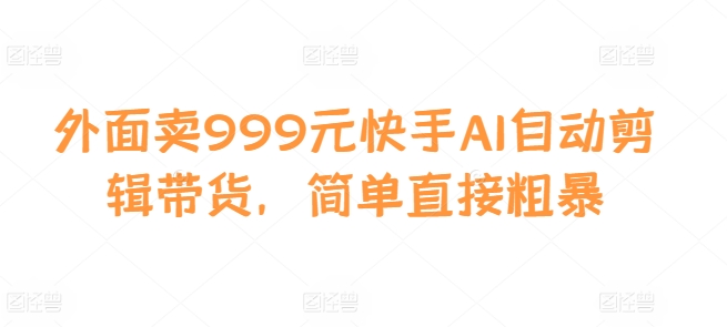 外面卖999元快手AI自动剪辑带货，简单直接粗暴-百盟网