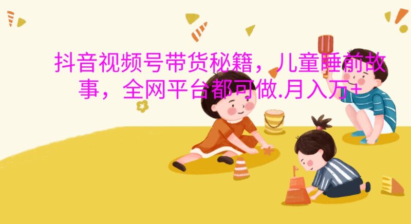 抖音视频号带货秘籍,儿童睡前故事,全网平台都可做.月入万+-百盟网