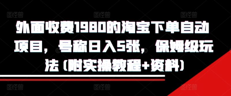 外面收费1980的淘宝下单自动项目，号称日入5张，保姆级玩法(附实操教程+资料)-百盟网