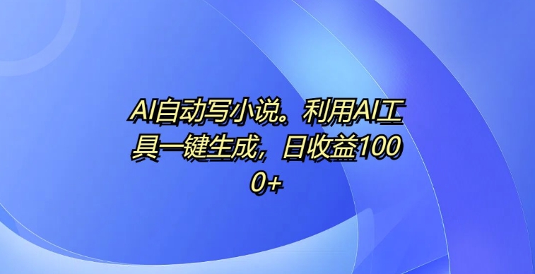 AI自动写小说，利用AI工具一键生成，日收益1k-百盟网