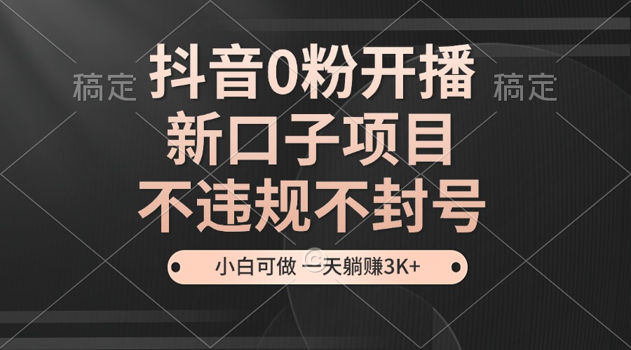 抖音0粉开播，新口子，不违规不封号， 小白可做，一天躺赚3k+-百盟网