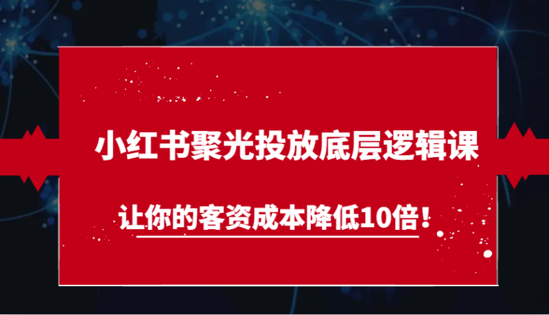 小红书聚光投放底层逻辑课，让你的客资成本降低10倍！-百盟网