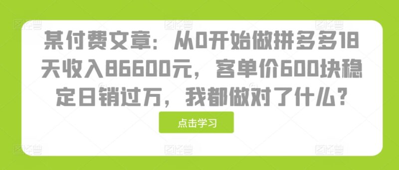某付费文章:从0开始做拼多多18天收入86600元,客单价600块稳定日销过万,我都做对了什么?-百盟网