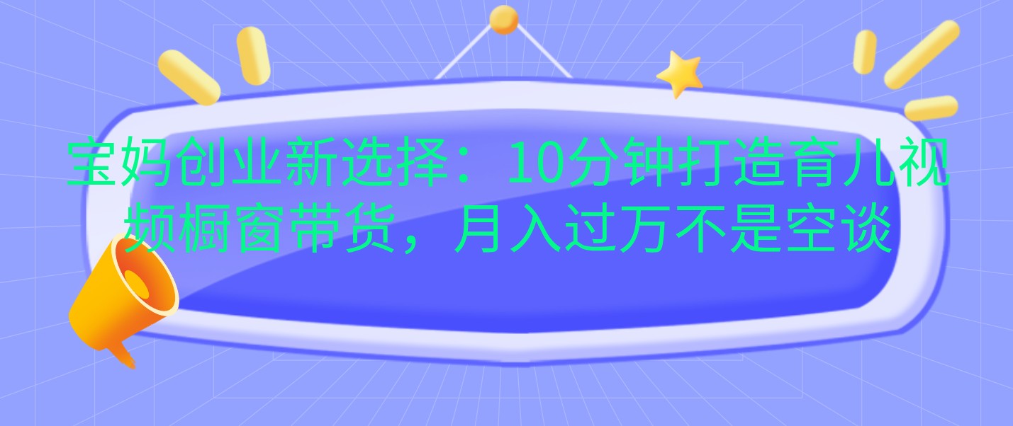 宝妈创业新选择：10分钟打造育儿视频橱窗带货，月入过万不是空谈-百盟网