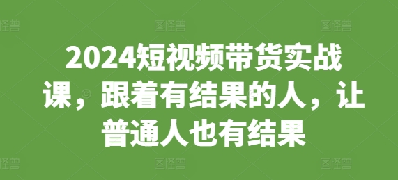 2024短视频带货实战课，跟着有结果的人，让普通人也有结果-百盟网