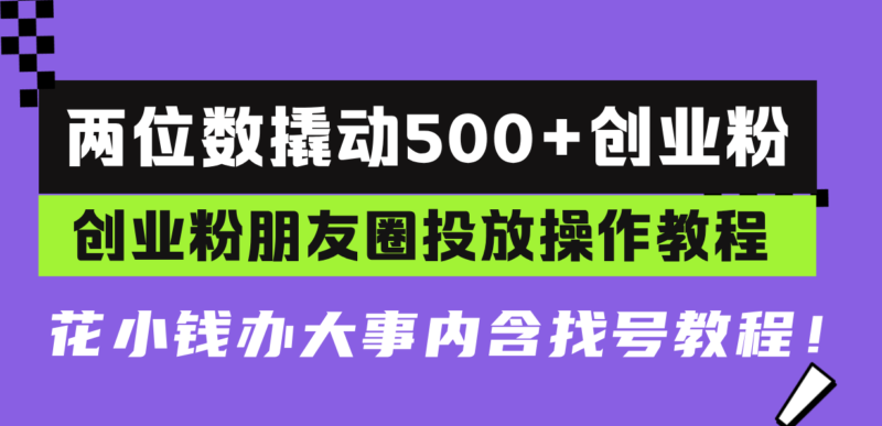 两位数撬动500+创业粉,创业粉朋友圈投放操作教程,花小钱办大事内含找…-百盟网