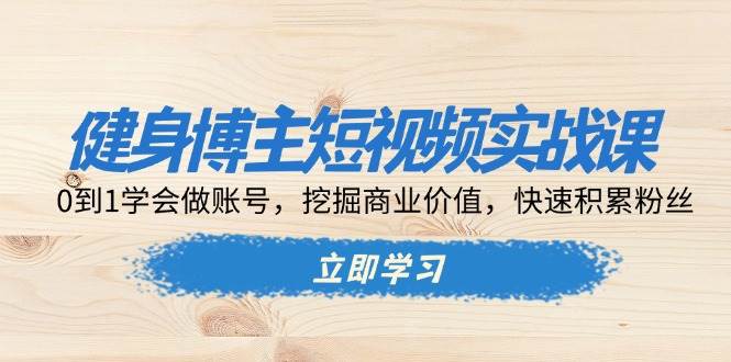 健身博主短视频实战课：0到1学会做账号，挖掘商业价值，快速积累粉丝-百盟网