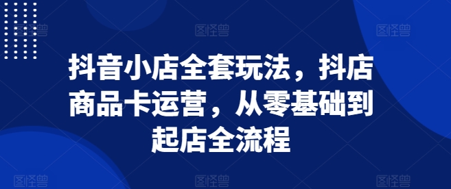 抖音小店全套玩法，抖店商品卡运营，从零基础到起店全流程-百盟网