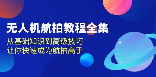 无人机航拍教程全集，从基础知识到高级技巧，让你快速成为航拍高手-百盟网