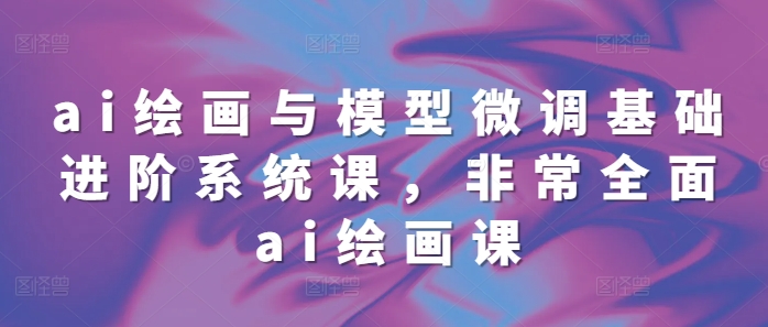 ai绘画与模型微调基础进阶系统课，非常全面ai绘画课(68节)-百盟网
