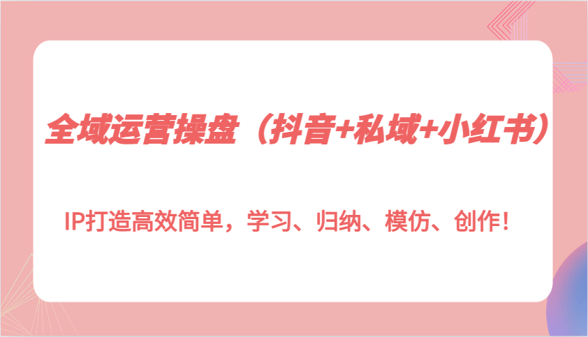 全域运营操盘（抖音+私域+小红书）IP打造高效简单，学习、归纳、模仿、创作！-百盟网