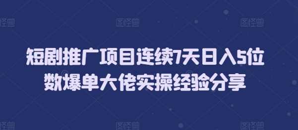 短剧推广项目连续7天日入5位数爆单大佬实操经验分享-百盟网