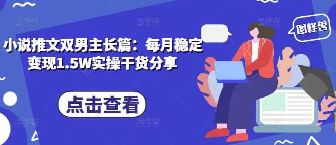 小说推文双男主长篇：每月稳定变现1.5W实操干货分享-百盟网
