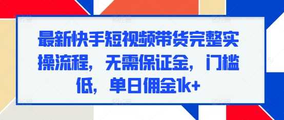最新快手短视频带货完整实操流程，无需保证金，门槛低，单日佣金1k+-百盟网