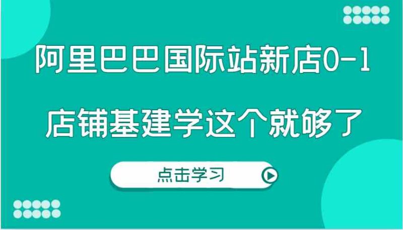 阿里巴巴国际站新店0-1，个人实践实操录制从0-1基建，店铺基建学这个就够了-百盟网