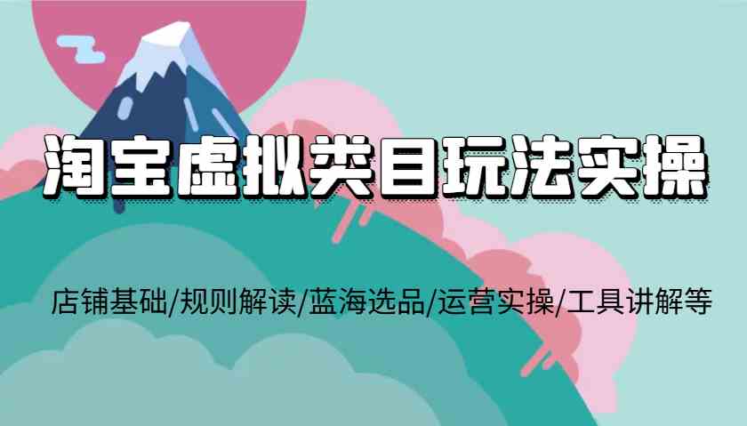 淘宝虚拟类目玩法实操，店铺基础/规则解读/蓝海选品/运营实操/工具讲解等-百盟网